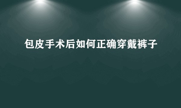 包皮手术后如何正确穿戴裤子