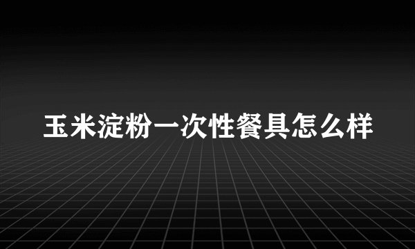 玉米淀粉一次性餐具怎么样