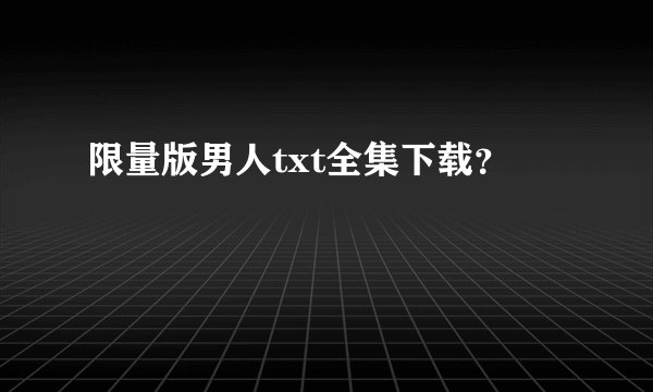 限量版男人txt全集下载?