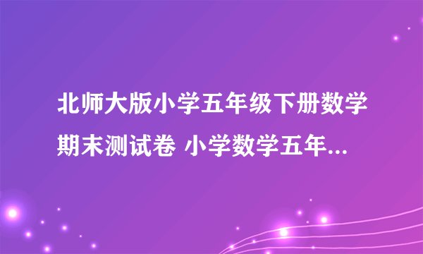 北师大版小学五年级下册数学期末测试卷 小学数学五年级下册 期末试卷 北师大版 试题下载