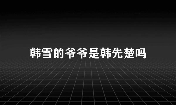 韩雪的爷爷是韩先楚吗