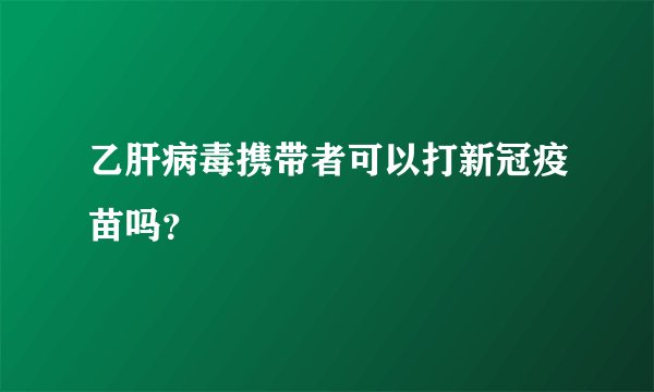 乙肝病毒携带者可以打新冠疫苗吗？