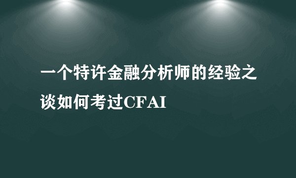 一个特许金融分析师的经验之谈如何考过CFAI