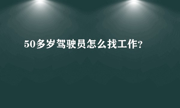 50多岁驾驶员怎么找工作？