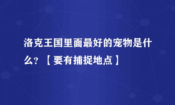 洛克王国里面最好的宠物是什么？【要有捕捉地点】