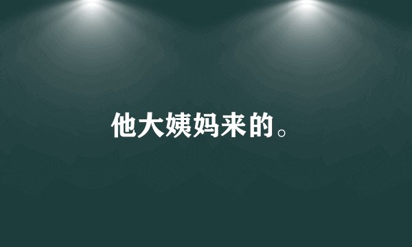 他大姨妈来的。