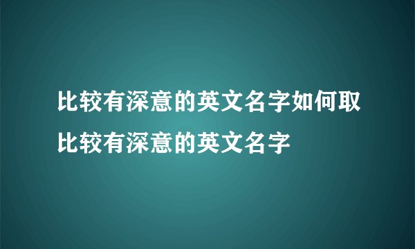 比较有深意的英文名字如何取比较有深意的英文名字