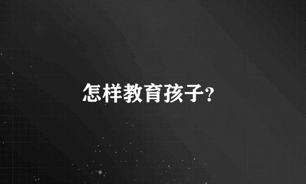 怎样教育孩子？