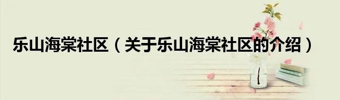 乐山海棠社区（关于乐山海棠社区的介绍）