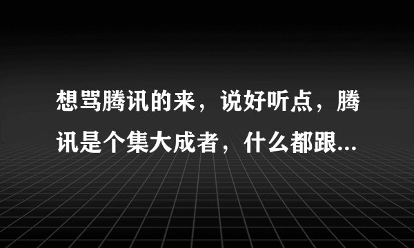 想骂腾讯的来，说好听点，腾讯是个集大成者，什么都跟到学，没他妈一点创新，只知道骗钱，