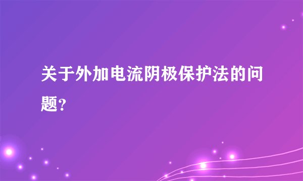 关于外加电流阴极保护法的问题？