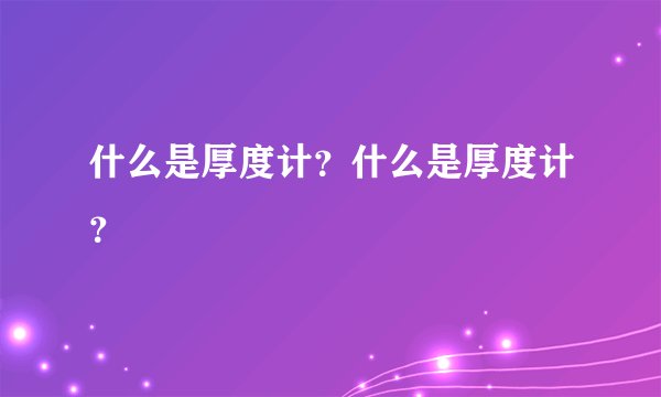 什么是厚度计？什么是厚度计？