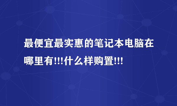 最便宜最实惠的笔记本电脑在哪里有!!!什么样购置!!!