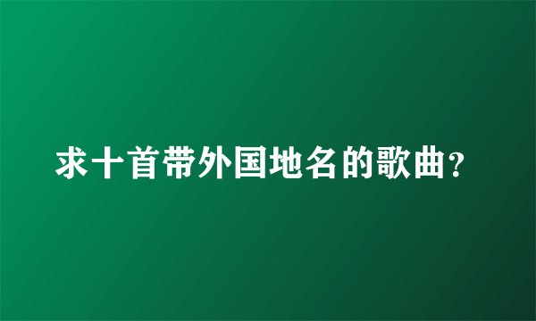 求十首带外国地名的歌曲？
