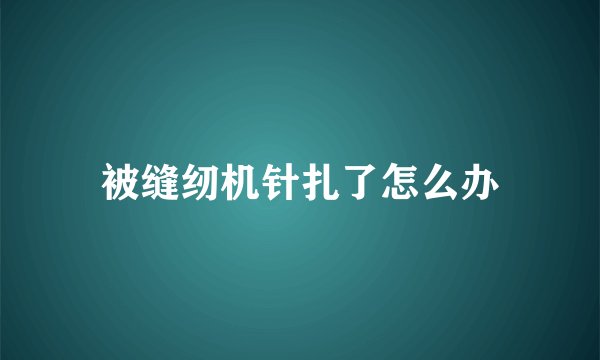 被缝纫机针扎了怎么办