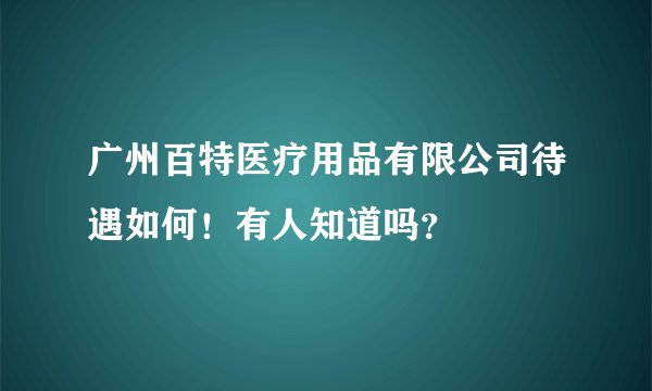 广州百特医疗用品有限公司待遇如何!有人知道吗?