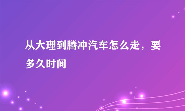 从大理到腾冲汽车怎么走,要多久时间