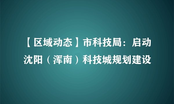 【区域动态】市科技局：启动沈阳（浑南）科技城规划建设
