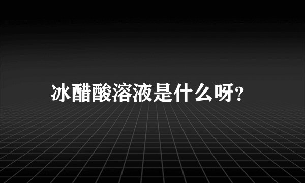 冰醋酸溶液是什么呀？