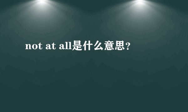 not at all是什么意思？