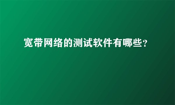 宽带网络的测试软件有哪些?
