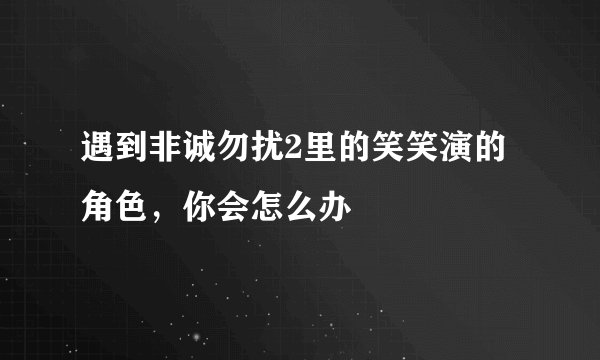 遇到非诚勿扰2里的笑笑演的角色，你会怎么办