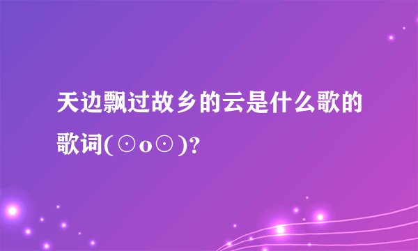 天边飘过故乡的云是什么歌的歌词(⊙o⊙)？
