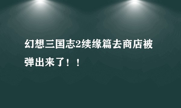 幻想三国志2续缘篇去商店被弹出来了！！