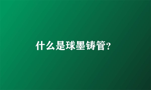 什么是球墨铸管？