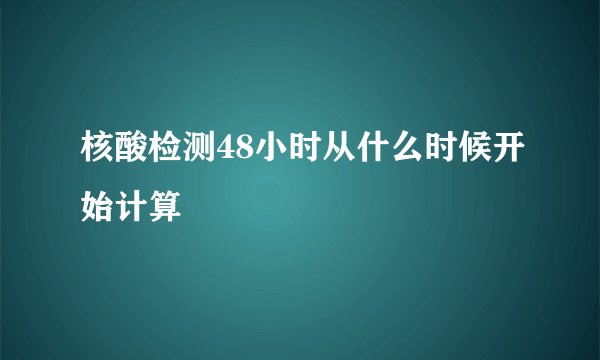 核酸检测48小时从什么时候开始计算