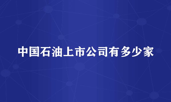 中国石油上市公司有多少家