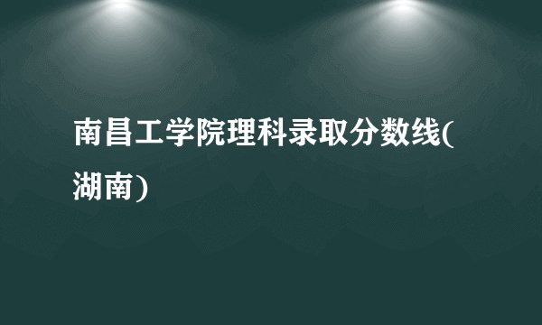 南昌工学院理科录取分数线(湖南)