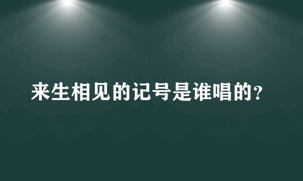来生相见的记号是谁唱的？