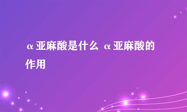 α亚麻酸是什么 α亚麻酸的作用