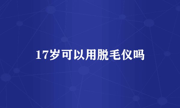 17岁可以用脱毛仪吗