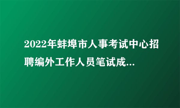 2022年蚌埠市人事考试中心招聘编外工作人员笔试成绩及进入面试人员的公告