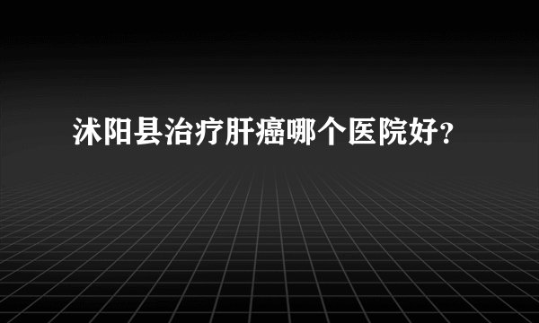 沭阳县治疗肝癌哪个医院好？