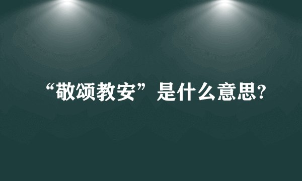 “敬颂教安”是什么意思?