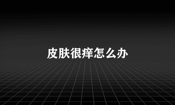 皮肤很痒怎么办