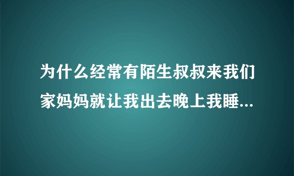 为什么经常有陌生叔叔来我们家妈妈就让我出去晚上我睡着了还有他们干什么呢