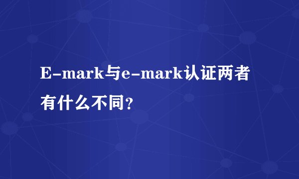 E-mark与e-mark认证两者有什么不同?