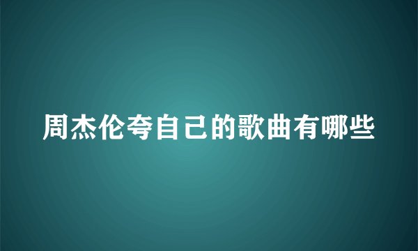 周杰伦夸自己的歌曲有哪些