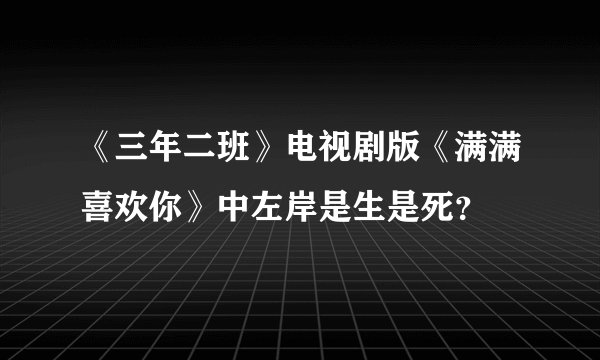 《三年二班》电视剧版《满满喜欢你》中左岸是生是死？