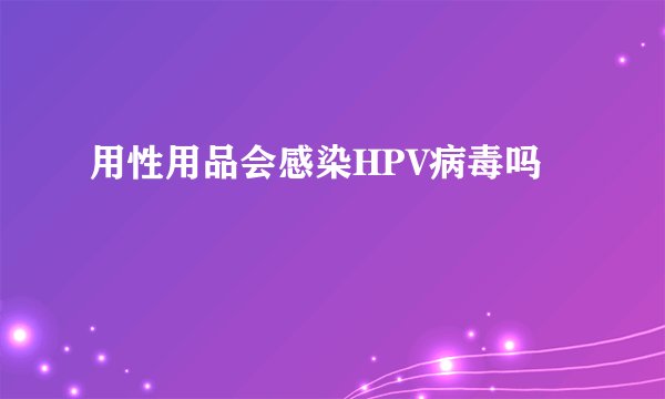 用性用品会感染HPV病毒吗