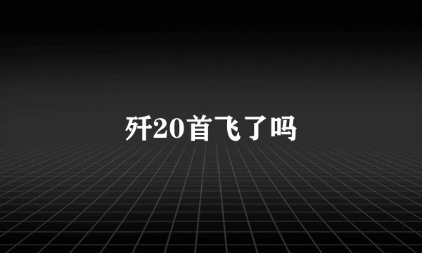 歼20首飞了吗