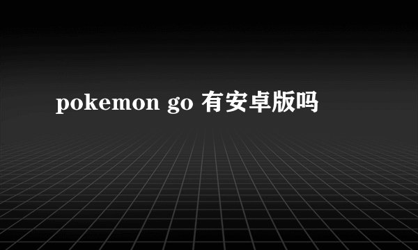 pokemon go 有安卓版吗