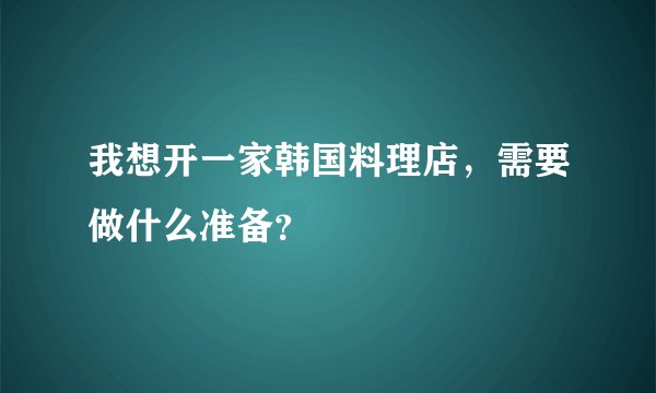 我想开一家韩国料理店，需要做什么准备？