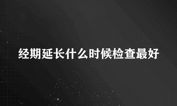 经期延长什么时候检查最好