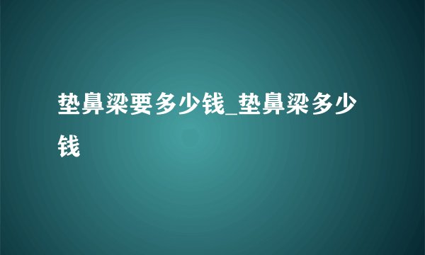垫鼻梁要多少钱_垫鼻梁多少钱