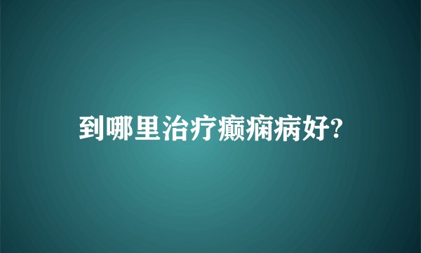 到哪里治疗癫痫病好?